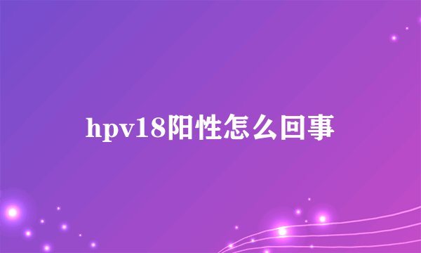 hpv18阳性怎么回事