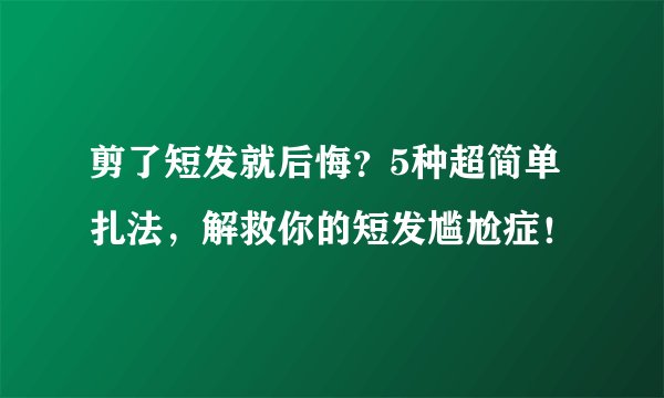 剪了短发就后悔？5种超简单扎法，解救你的短发尴尬症！