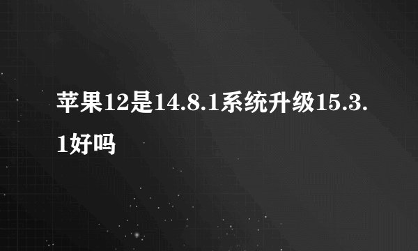 苹果12是14.8.1系统升级15.3.1好吗