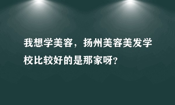 我想学美容，扬州美容美发学校比较好的是那家呀？