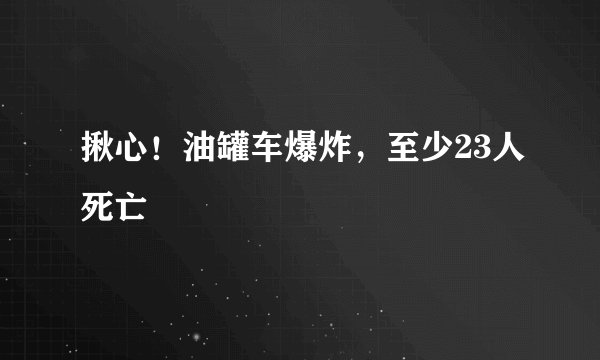 揪心！油罐车爆炸，至少23人死亡