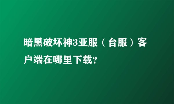 暗黑破坏神3亚服（台服）客户端在哪里下载？