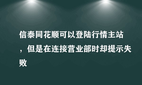 信泰同花顺可以登陆行情主站，但是在连接营业部时却提示失败