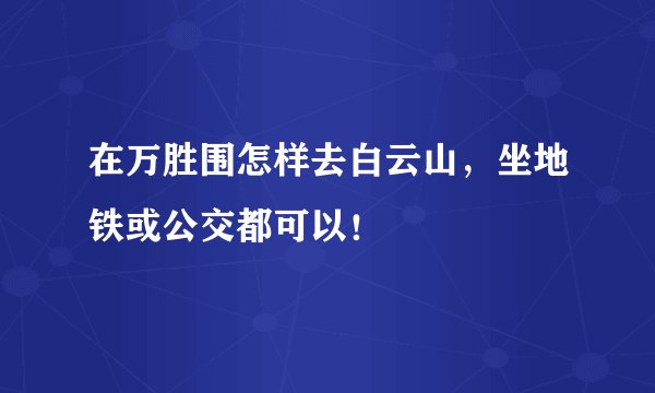 在万胜围怎样去白云山，坐地铁或公交都可以！