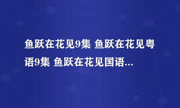 鱼跃在花见9集 鱼跃在花见粤语9集 鱼跃在花见国语09更新了吗？