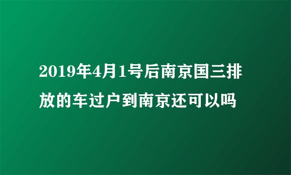 2019年4月1号后南京国三排放的车过户到南京还可以吗