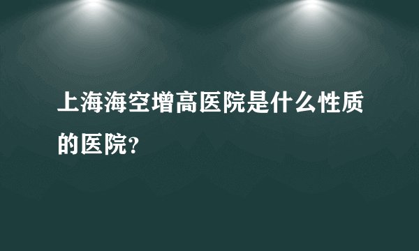 上海海空增高医院是什么性质的医院？