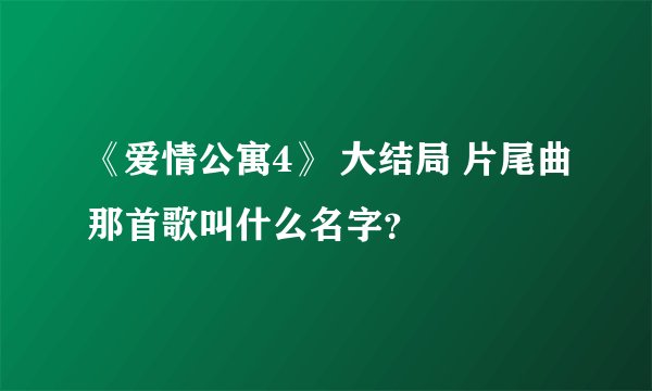 《爱情公寓4》 大结局 片尾曲那首歌叫什么名字？