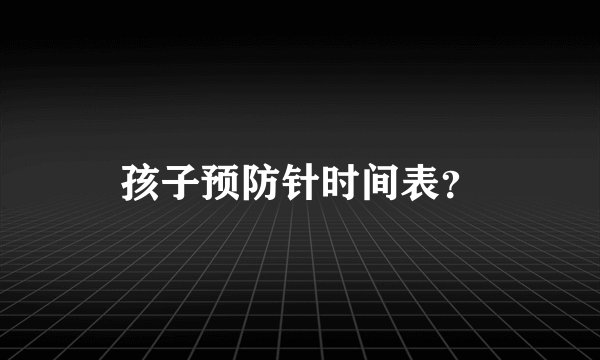 孩子预防针时间表？