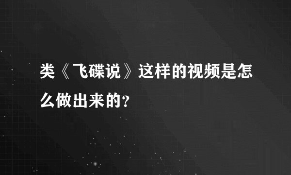 类《飞碟说》这样的视频是怎么做出来的？