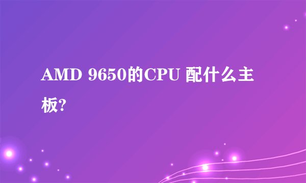 AMD 9650的CPU 配什么主板?