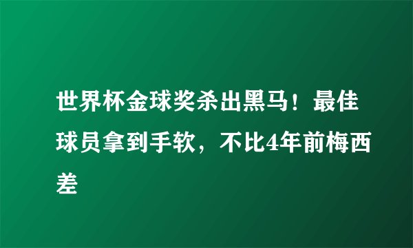 世界杯金球奖杀出黑马！最佳球员拿到手软，不比4年前梅西差