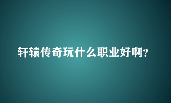 轩辕传奇玩什么职业好啊？