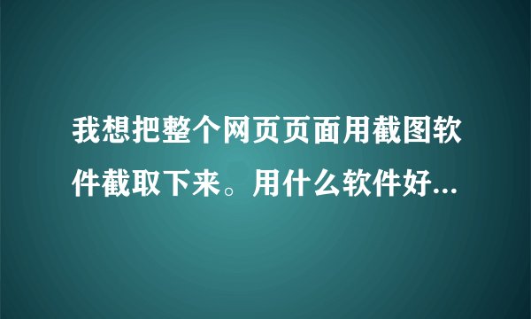 我想把整个网页页面用截图软件截取下来。用什么软件好？该如何操作。...