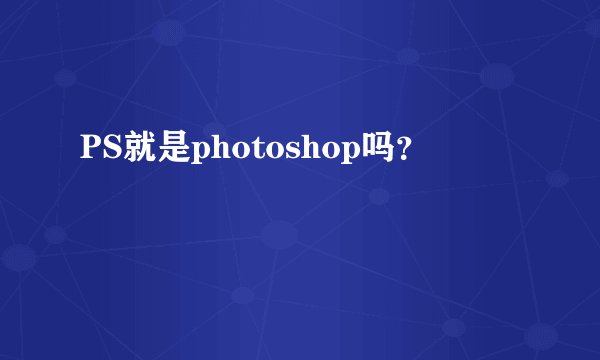PS就是photoshop吗？