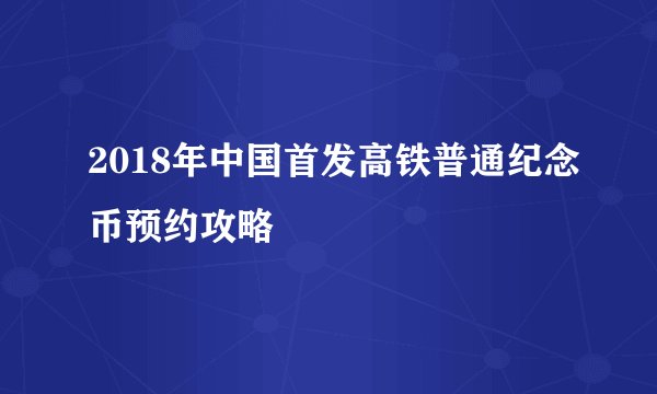 2018年中国首发高铁普通纪念币预约攻略