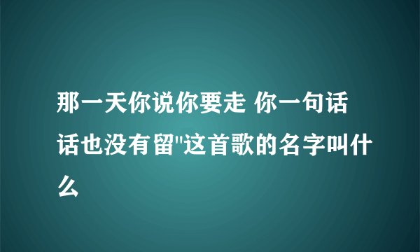 那一天你说你要走 你一句话话也没有留