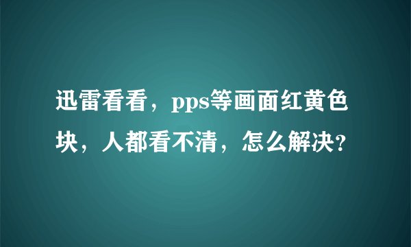 迅雷看看，pps等画面红黄色块，人都看不清，怎么解决？