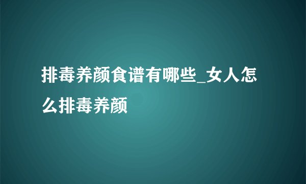 排毒养颜食谱有哪些_女人怎么排毒养颜