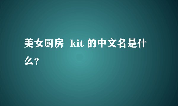 美女厨房  kit 的中文名是什么？