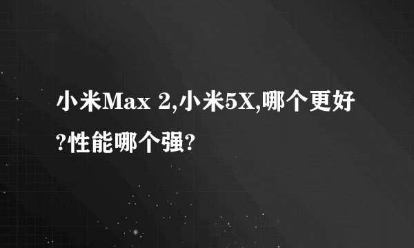 小米Max 2,小米5X,哪个更好?性能哪个强?