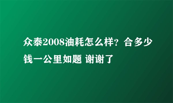 众泰2008油耗怎么样？合多少钱一公里如题 谢谢了