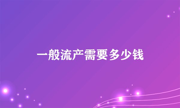 一般流产需要多少钱