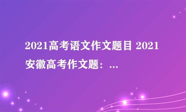 2021高考语文作文题目 2021安徽高考作文题：关于理想！