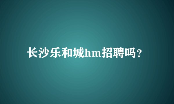 长沙乐和城hm招聘吗？