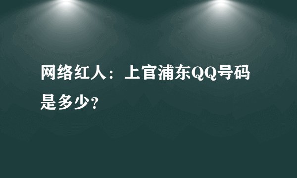 网络红人：上官浦东QQ号码是多少？