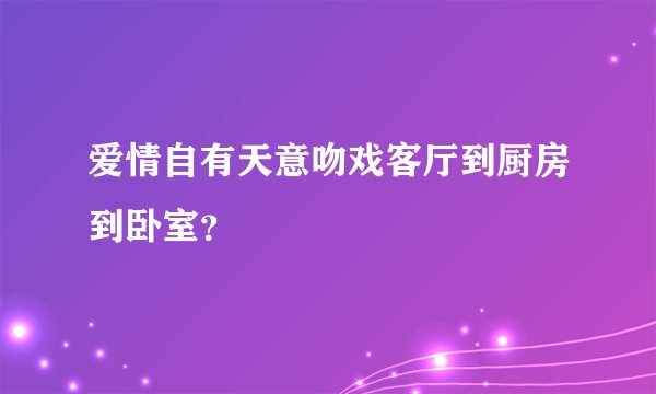 爱情自有天意吻戏客厅到厨房到卧室？