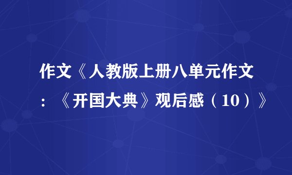 作文《人教版上册八单元作文：《开国大典》观后感（10）》