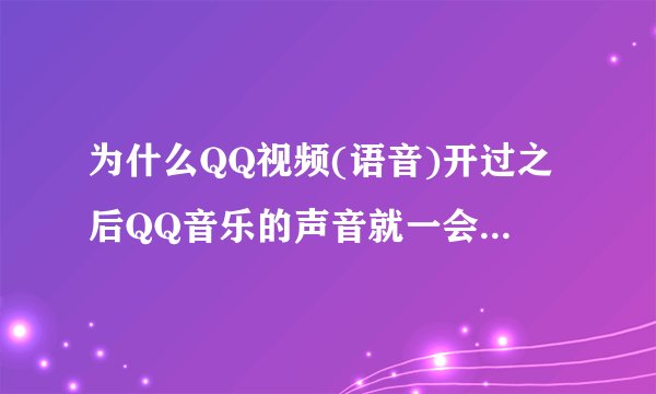 为什么QQ视频(语音)开过之后QQ音乐的声音就一会儿变大一会儿变小?音频设备没有問題,驱动也没有問題。