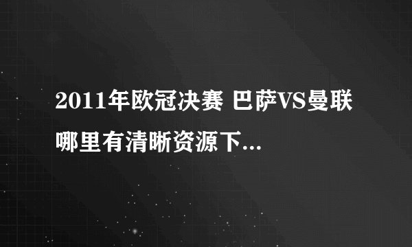 2011年欧冠决赛 巴萨VS曼联 哪里有清晰资源下载或者在线看的？