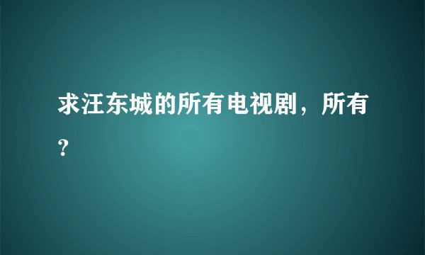 求汪东城的所有电视剧，所有？