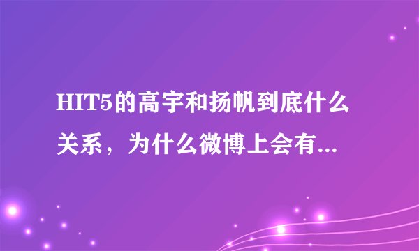 HIT5的高宇和扬帆到底什么关系，为什么微博上会有人讲高宇是扬帆男人呢？