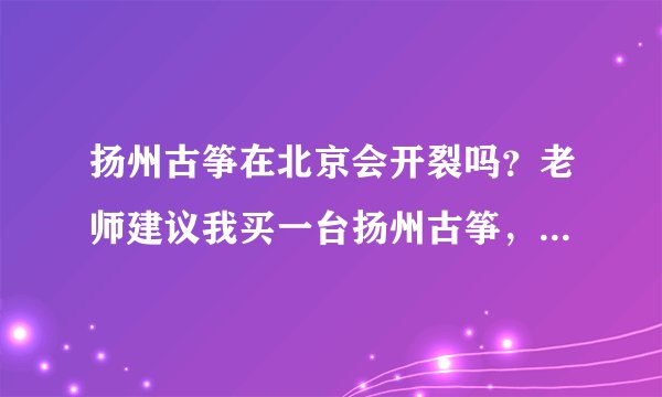 扬州古筝在北京会开裂吗？老师建议我买一台扬州古筝，说手感软硬适中，比较适合我这种初学者，我担心南方产的古筝在北方会开裂，不知道什么品牌的好保养，不会开裂的？