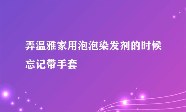 弄温雅家用泡泡染发剂的时候忘记带手套