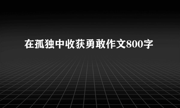 在孤独中收获勇敢作文800字
