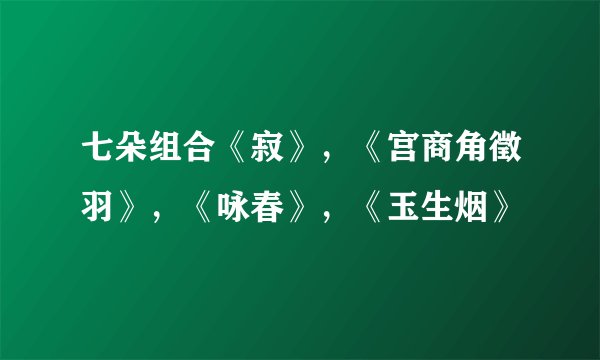 七朵组合《寂》，《宫商角徵羽》，《咏春》，《玉生烟》