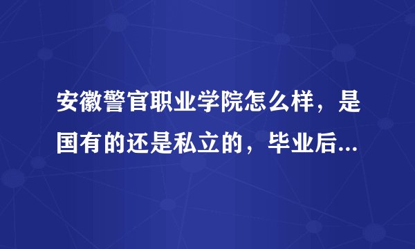 安徽警官职业学院怎么样，是国有的还是私立的，毕业后包分配吗？