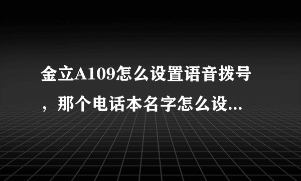金立A109怎么设置语音拨号，那个电话本名字怎么设，那个说明书根本不行。