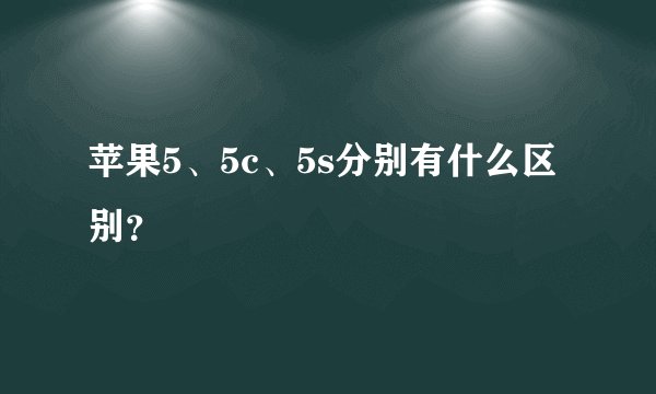苹果5、5c、5s分别有什么区别？