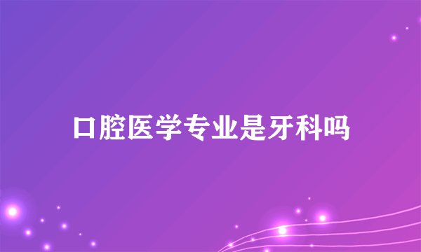 口腔医学专业是牙科吗