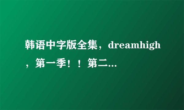 韩语中字版全集，dreamhigh，第一季！！第二季！MP4格式，谢谢！