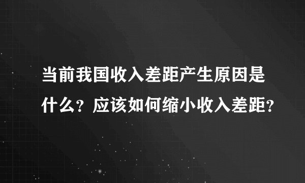 当前我国收入差距产生原因是什么？应该如何缩小收入差距？