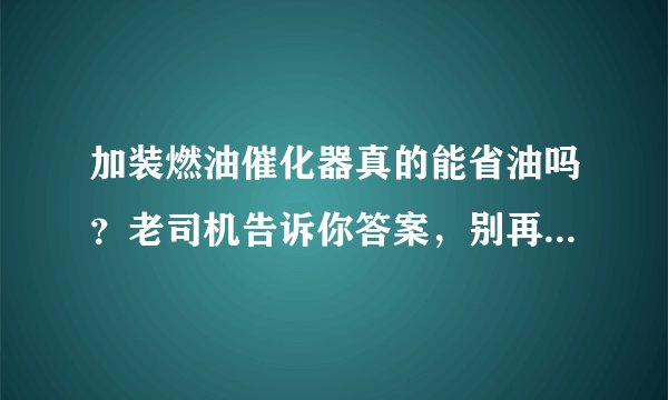 加装燃油催化器真的能省油吗？老司机告诉你答案，别再傻傻的被骗