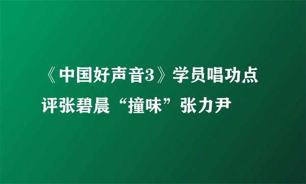 《中国好声音3》学员唱功点评张碧晨“撞味”张力尹