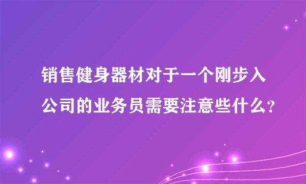 销售健身器材对于一个刚步入公司的业务员需要注意些什么？