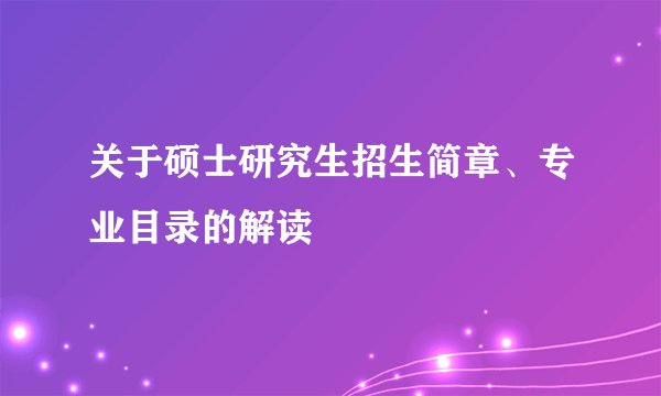 关于硕士研究生招生简章、专业目录的解读